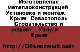 Изготовление металлоконструкций. Установка и монтаж. - Крым, Севастополь Строительство и ремонт » Услуги   . Крым